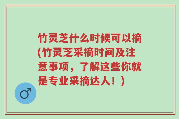 竹灵芝什么时候可以摘(竹灵芝采摘时间及注意事项,了解这些你就是专业采摘达人!)-第1张图片-超越 竹灵芝什么时候可以摘(竹灵芝采摘时间及注意事项,了解这些你就是专业采摘达人!)-第1张图片-超越
