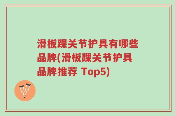 滑板踝关节护具有哪些品牌(滑板踝关节护具品牌推荐 Top5)-第1张图片-超越 滑板踝关节护具有哪些品牌(滑板踝关节护具品牌推荐 Top5)-第1张图片-超越