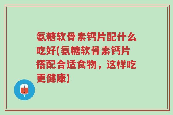 氨糖软骨素钙片配什么吃好(氨糖软骨素钙片搭配合适食物,这样吃更健康)-第1张图片-超越 氨糖软骨素钙片配什么吃好(氨糖软骨素钙片搭配合适食物,这样吃更健康)-第1张图片-超越