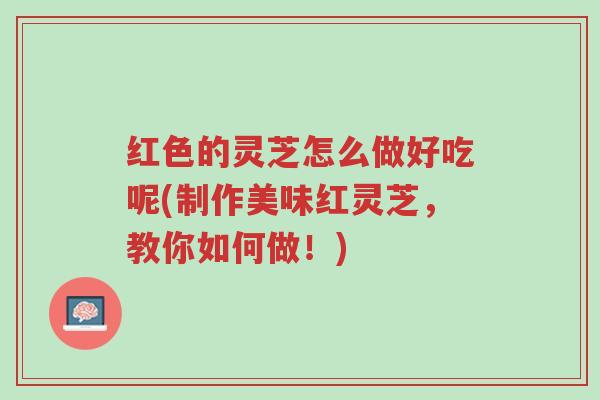 红色的灵芝怎么做好吃呢(制作美味红灵芝,教你如何做!)-第1张图片-超越 红色的灵芝怎么做好吃呢(制作美味红灵芝,教你如何做!)-第1张图片-超越
