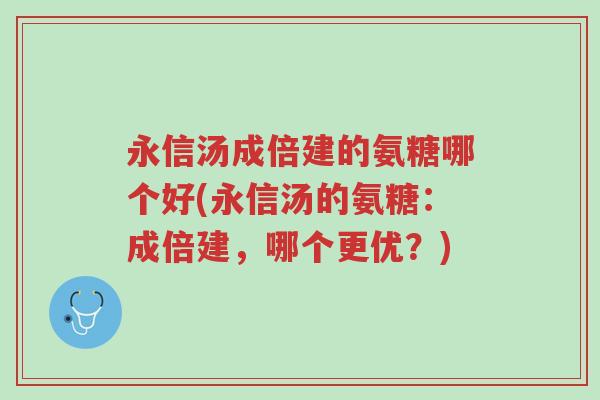 永信汤成倍建的氨糖哪个好(永信汤的氨糖:成倍建,哪个更优?)-第1张图片-超越 永信汤成倍建的氨糖哪个好(永信汤的氨糖:成倍建,哪个更优?)-第1张图片-超越