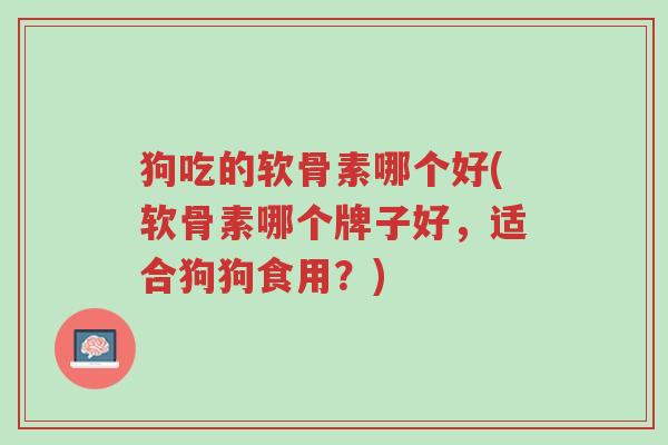 狗吃的软骨素哪个好(软骨素哪个牌子好,适合狗狗食用?)-第1张图片-超越 狗吃的软骨素哪个好(软骨素哪个牌子好,适合狗狗食用?)-第1张图片-超越