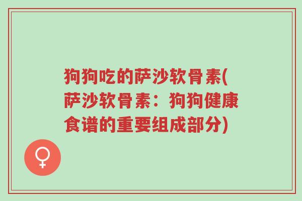狗狗吃的萨沙软骨素(萨沙软骨素:狗狗健康食谱的重要组成部分)-第1张图片-超越 狗狗吃的萨沙软骨素(萨沙软骨素:狗狗健康食谱的重要组成部分)-第1张图片-超越