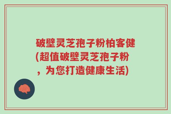 破壁灵芝孢子粉柏客健(超值破壁灵芝孢子粉,为您打造健康生活)-第1张图片-超越 破壁灵芝孢子粉柏客健(超值破壁灵芝孢子粉,为您打造健康生活)-第1张图片-超越