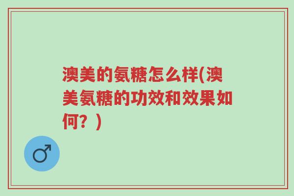 澳美的氨糖怎么样(澳美氨糖的功效和效果如何?)-第1张图片-超越 澳美的氨糖怎么样(澳美氨糖的功效和效果如何?)-第1张图片-超越