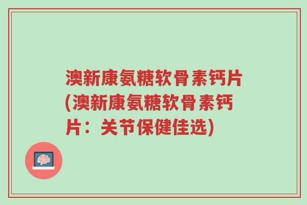 澳新康氨糖软骨素钙片(澳新康氨糖软骨素钙片:关节保健佳选)-第1张图片-超越 澳新康氨糖软骨素钙片(澳新康氨糖软骨素钙片:关节保健佳选)-第1张图片-超越