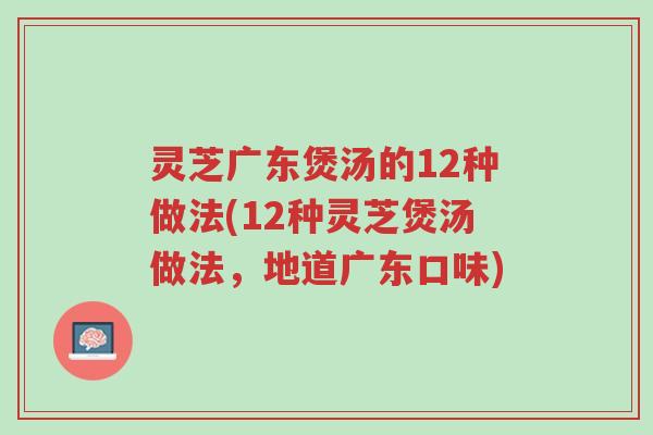 灵芝广东煲汤的12种做法(12种灵芝煲汤做法,地道广东口味)-第1张图片-超越 灵芝广东煲汤的12种做法(12种灵芝煲汤做法,地道广东口味)-第1张图片-超越