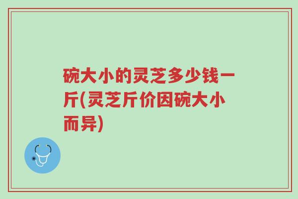 碗大小的灵芝多少钱一斤(灵芝斤价因碗大小而异)-第1张图片-超越 碗大小的灵芝多少钱一斤(灵芝斤价因碗大小而异)-第1张图片-超越