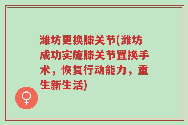 潍坊更换膝关节(潍坊成功实施膝关节置换手术,恢复行动能力,重生新生活)-第1张图片-超越 潍坊更换膝关节(潍坊成功实施膝关节置换手术,恢复行动能力,重生新生活)-第1张图片-超越