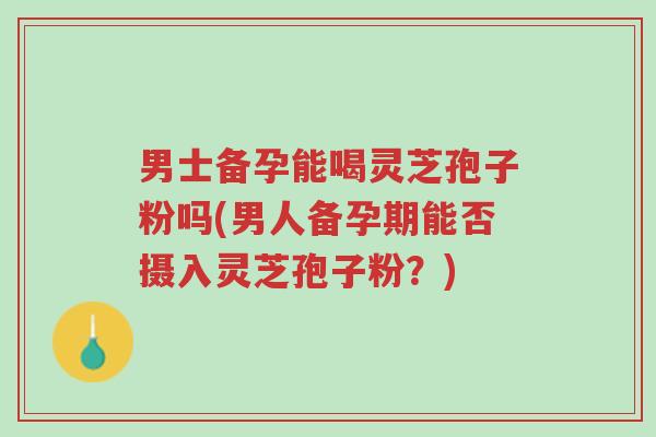 男士备孕能喝灵芝孢子粉吗(男人备孕期能否摄入灵芝孢子粉?)-第1张图片-超越 男士备孕能喝灵芝孢子粉吗(男人备孕期能否摄入灵芝孢子粉?)-第1张图片-超越