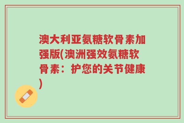 澳大利亚氨糖软骨素加强版(澳洲强效氨糖软骨素:护您的关节健康)-第1张图片-超越 澳大利亚氨糖软骨素加强版(澳洲强效氨糖软骨素:护您的关节健康)-第1张图片-超越