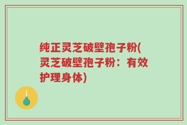 纯正灵芝破壁孢子粉(灵芝破壁孢子粉：有效护理身体)-第1张图片-超越