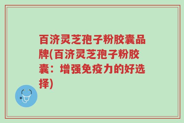 百济灵芝孢子粉胶囊品牌(百济灵芝孢子粉胶囊：增强免疫力的好选择)-第1张图片-超越