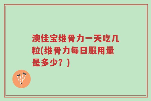 澳佳宝维骨力一天吃几粒(维骨力每日服用量是多少?)-第1张图片-超越 澳佳宝维骨力一天吃几粒(维骨力每日服用量是多少?)-第1张图片-超越