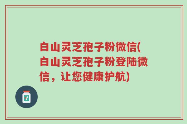 白山灵芝孢子粉微信(白山灵芝孢子粉登陆微信,让您健康护航)-第1张图片-超越 白山灵芝孢子粉微信(白山灵芝孢子粉登陆微信,让您健康护航)-第1张图片-超越