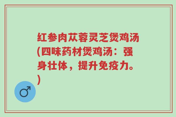 红参肉苁蓉灵芝煲鸡汤(四味药材煲鸡汤:强身壮体,提升免疫力。)-第1张图片-超越 红参肉苁蓉灵芝煲鸡汤(四味药材煲鸡汤:强身壮体,提升免疫力。)-第1张图片-超越