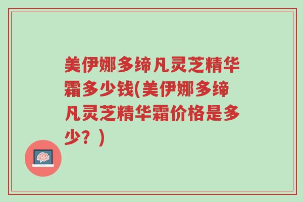 美伊娜多缔凡灵芝精华霜多少钱(美伊娜多缔凡灵芝精华霜价格是多少?)-第1张图片-超越 美伊娜多缔凡灵芝精华霜多少钱(美伊娜多缔凡灵芝精华霜价格是多少?)-第1张图片-超越
