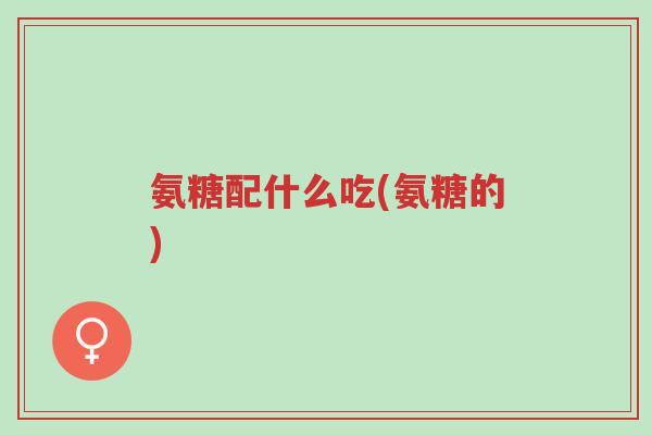 氨糖配什么吃(氨糖的)-第1张图片-超越