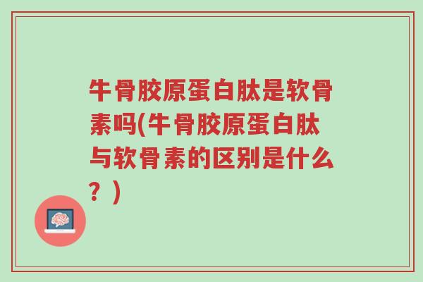 牛骨胶原蛋白肽是软骨素吗(牛骨胶原蛋白肽与软骨素的区别是什么?)-第1张图片-超越 牛骨胶原蛋白肽是软骨素吗(牛骨胶原蛋白肽与软骨素的区别是什么?)-第1张图片-超越