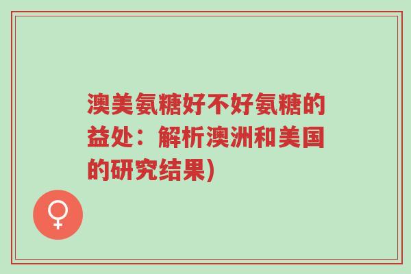澳美氨糖好不好氨糖的益处:解析澳洲和美国的研究结果)-第1张图片-超越 澳美氨糖好不好氨糖的益处:解析澳洲和美国的研究结果)-第1张图片-超越