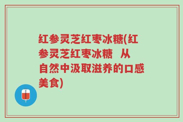 红参灵芝红枣冰糖(红参灵芝红枣冰糖 从自然中汲取滋养的口感美食)-第1张图片-超越 红参灵芝红枣冰糖(红参灵芝红枣冰糖 从自然中汲取滋养的口感美食)-第1张图片-超越
