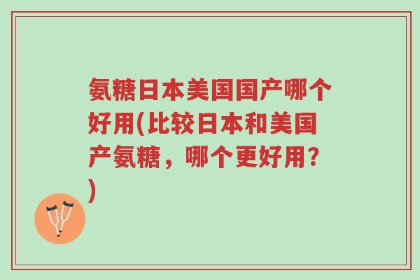 氨糖日本美国国产哪个好用(比较日本和美国产氨糖,哪个更好用?)-第1张图片-超越 氨糖日本美国国产哪个好用(比较日本和美国产氨糖,哪个更好用?)-第1张图片-超越