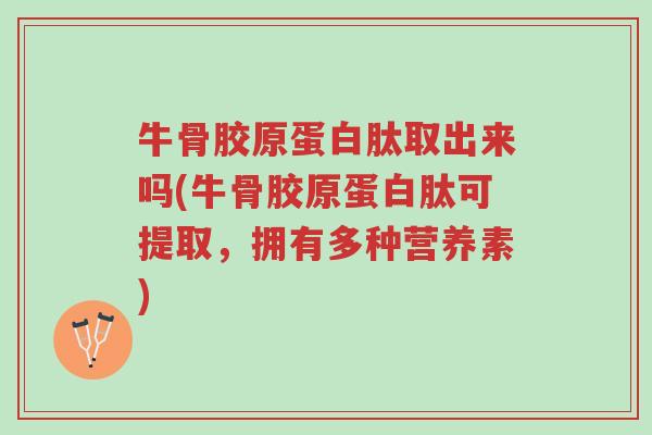 牛骨胶原蛋白肽取出来吗(牛骨胶原蛋白肽可提取,拥有多种营养素)-第1张图片-超越 牛骨胶原蛋白肽取出来吗(牛骨胶原蛋白肽可提取,拥有多种营养素)-第1张图片-超越