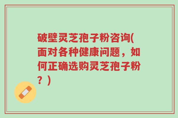 破壁灵芝孢子粉咨询(面对各种健康问题,如何正确选购灵芝孢子粉?)-第1张图片-超越 破壁灵芝孢子粉咨询(面对各种健康问题,如何正确选购灵芝孢子粉?)-第1张图片-超越