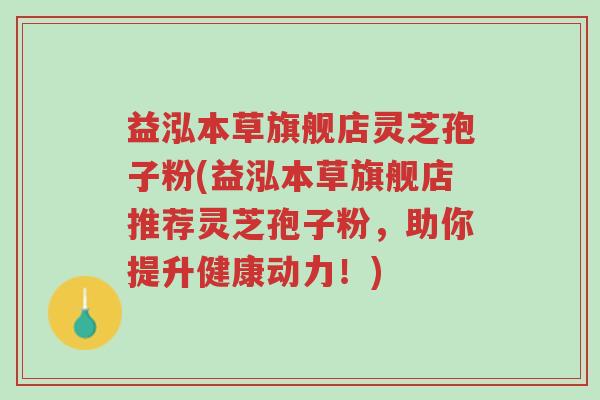 益泓本草旗舰店灵芝孢子粉(益泓本草旗舰店推荐灵芝孢子粉，助你提升健康动力！)-第1张图片-超越