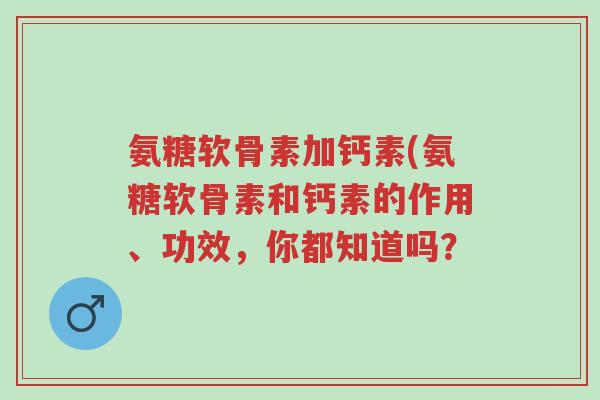 氨糖软骨素加钙素(氨糖软骨素和钙素的作用、功效,你都知道吗?-第1张图片-超越 氨糖软骨素加钙素(氨糖软骨素和钙素的作用、功效,你都知道吗?-第1张图片-超越