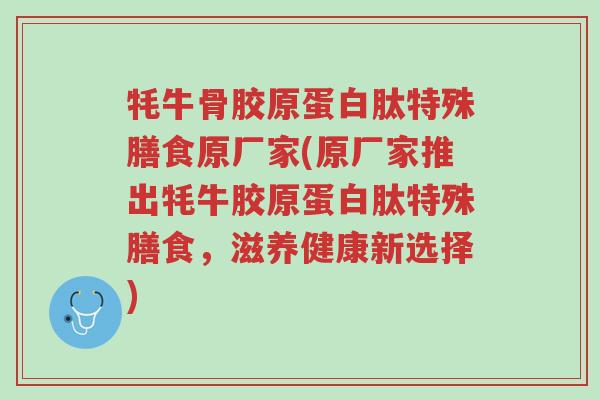 牦牛骨胶原蛋白肽特殊膳食原厂家(原厂家推出牦牛胶原蛋白肽特殊膳食,滋养健康新选择)-第1张图片-超越 牦牛骨胶原蛋白肽特殊膳食原厂家(原厂家推出牦牛胶原蛋白肽特殊膳食,滋养健康新选择)-第1张图片-超越