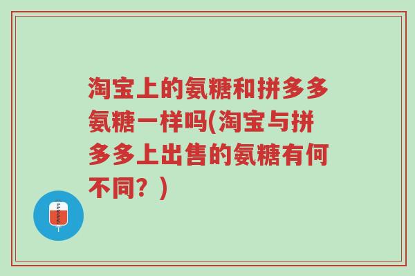 淘宝上的氨糖和拼多多氨糖一样吗(淘宝与拼多多上出售的氨糖有何不同?)-第1张图片-超越 淘宝上的氨糖和拼多多氨糖一样吗(淘宝与拼多多上出售的氨糖有何不同?)-第1张图片-超越
