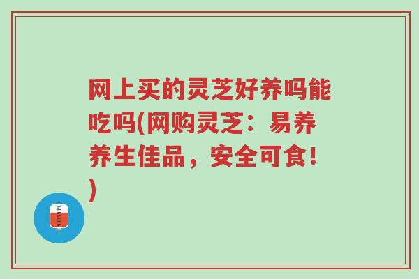 网上买的灵芝好养吗能吃吗(网购灵芝:易养养生佳品,安全可食!)-第1张图片-超越 网上买的灵芝好养吗能吃吗(网购灵芝:易养养生佳品,安全可食!)-第1张图片-超越