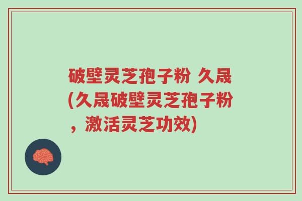 破壁灵芝孢子粉 久晟(久晟破壁灵芝孢子粉，激活灵芝功效)-第1张图片-超越