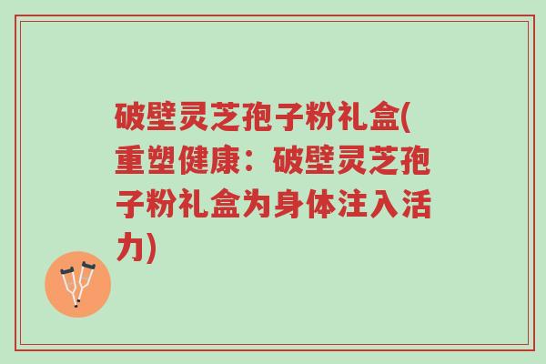 破壁灵芝孢子粉礼盒(重塑健康：破壁灵芝孢子粉礼盒为身体注入活力)-第1张图片-超越
