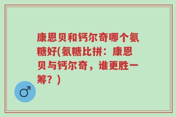 康恩贝和钙尔奇哪个氨糖好(氨糖比拼:康恩贝与钙尔奇,谁更胜一筹?)-第1张图片-超越 康恩贝和钙尔奇哪个氨糖好(氨糖比拼:康恩贝与钙尔奇,谁更胜一筹?)-第1张图片-超越