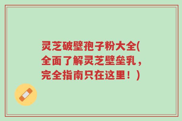 灵芝破壁孢子粉大全(全面了解灵芝壁垒乳,完全指南只在这里!)-第1张图片-超越 灵芝破壁孢子粉大全(全面了解灵芝壁垒乳,完全指南只在这里!)-第1张图片-超越