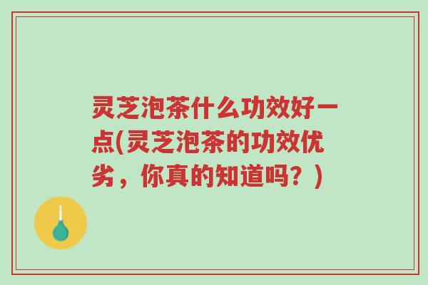 灵芝泡茶什么功效好一点(灵芝泡茶的功效优劣,你真的知道吗?)-第1张图片-超越 灵芝泡茶什么功效好一点(灵芝泡茶的功效优劣,你真的知道吗?)-第1张图片-超越