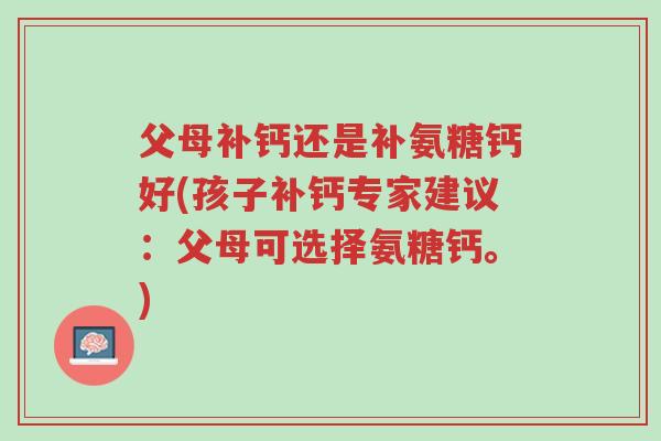 父母补钙还是补氨糖钙好(孩子补钙专家建议：父母可选择氨糖钙。)-第1张图片-超越