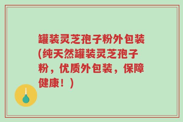 罐装灵芝孢子粉外包装(纯天然罐装灵芝孢子粉,优质外包装,保障健康!)-第1张图片-超越 罐装灵芝孢子粉外包装(纯天然罐装灵芝孢子粉,优质外包装,保障健康!)-第1张图片-超越