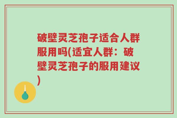 破壁灵芝孢子适合人群服用吗(适宜人群:破壁灵芝孢子的服用建议)-第1张图片-超越 破壁灵芝孢子适合人群服用吗(适宜人群:破壁灵芝孢子的服用建议)-第1张图片-超越