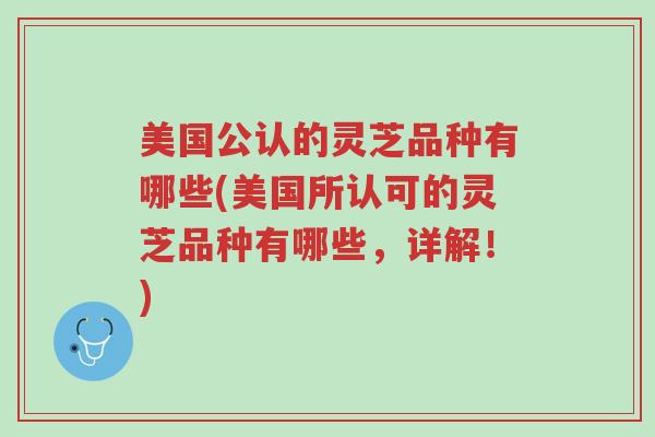 美国公认的灵芝品种有哪些(美国所认可的灵芝品种有哪些,详解!)-第1张图片-超越 美国公认的灵芝品种有哪些(美国所认可的灵芝品种有哪些,详解!)-第1张图片-超越