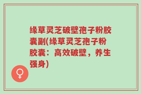 缘草灵芝破壁孢子粉胶囊副(缘草灵芝孢子粉胶囊:高效破壁,养生强身)-第1张图片-超越 缘草灵芝破壁孢子粉胶囊副(缘草灵芝孢子粉胶囊:高效破壁,养生强身)-第1张图片-超越