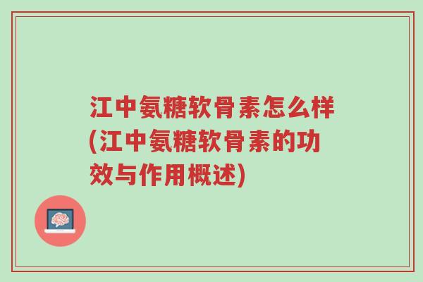 江中氨糖软骨素怎么样(江中氨糖软骨素的功效与作用概述)-第1张图片-超越 江中氨糖软骨素怎么样(江中氨糖软骨素的功效与作用概述)-第1张图片-超越