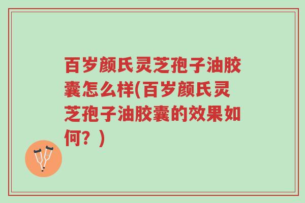 百岁颜氏灵芝孢子油胶囊怎么样(百岁颜氏灵芝孢子油胶囊的效果如何?)-第1张图片-超越 百岁颜氏灵芝孢子油胶囊怎么样(百岁颜氏灵芝孢子油胶囊的效果如何?)-第1张图片-超越