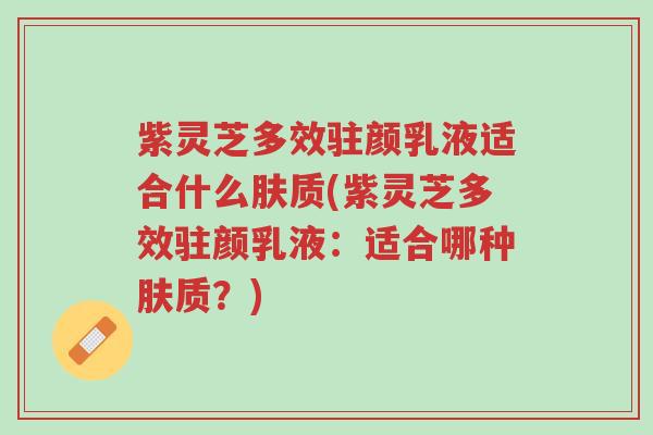 紫灵芝多效驻颜乳液适合什么肤质(紫灵芝多效驻颜乳液:适合哪种肤质?)-第1张图片-超越 紫灵芝多效驻颜乳液适合什么肤质(紫灵芝多效驻颜乳液:适合哪种肤质?)-第1张图片-超越