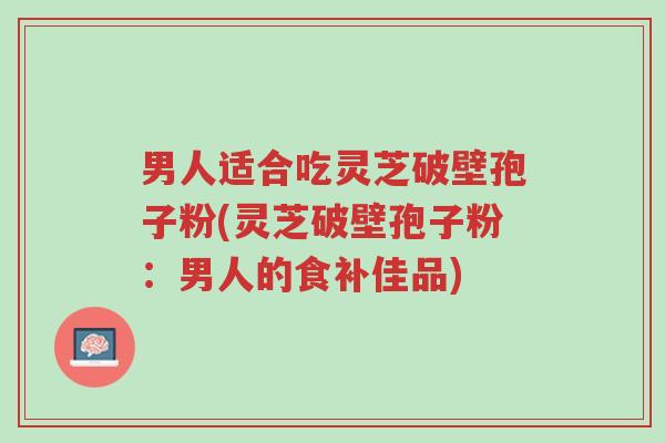 男人适合吃灵芝破壁孢子粉(灵芝破壁孢子粉:男人的食补佳品)-第1张图片-超越 男人适合吃灵芝破壁孢子粉(灵芝破壁孢子粉:男人的食补佳品)-第1张图片-超越
