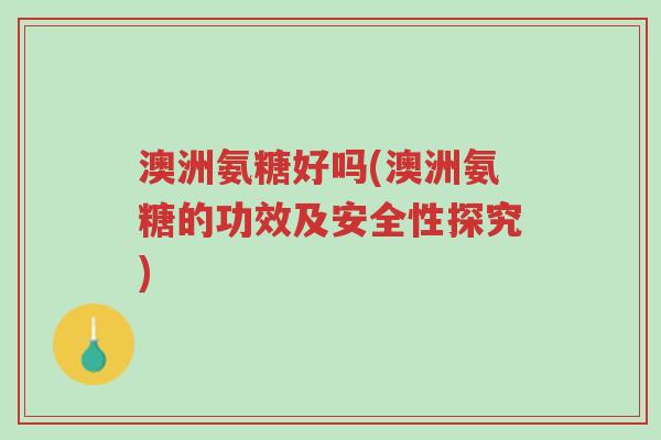 澳洲氨糖好吗(澳洲氨糖的功效及安全性探究)-第1张图片-超越 澳洲氨糖好吗(澳洲氨糖的功效及安全性探究)-第1张图片-超越