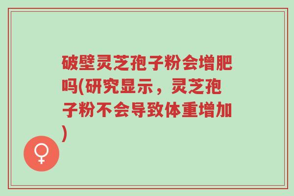 破壁灵芝孢子粉会增肥吗(研究显示,灵芝孢子粉不会导致体重增加)-第1张图片-超越 破壁灵芝孢子粉会增肥吗(研究显示,灵芝孢子粉不会导致体重增加)-第1张图片-超越