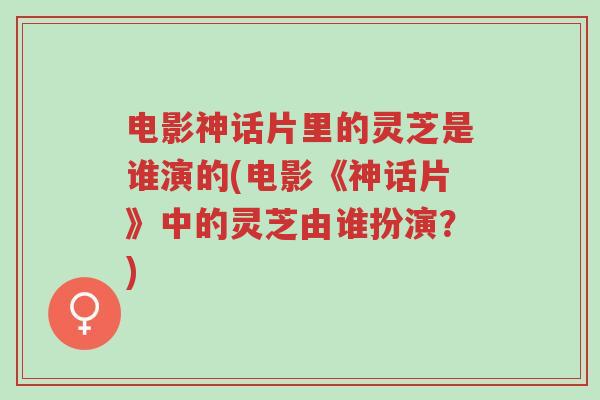 电影神话片里的灵芝是谁演的(电影《神话片》中的灵芝由谁扮演?)-第1张图片-超越 电影神话片里的灵芝是谁演的(电影《神话片》中的灵芝由谁扮演?)-第1张图片-超越
